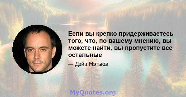 Если вы крепко придерживаетесь того, что, по вашему мнению, вы можете найти, вы пропустите все остальные