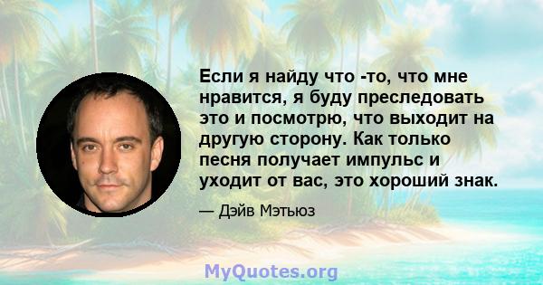 Если я найду что -то, что мне нравится, я буду преследовать это и посмотрю, что выходит на другую сторону. Как только песня получает импульс и уходит от вас, это хороший знак.