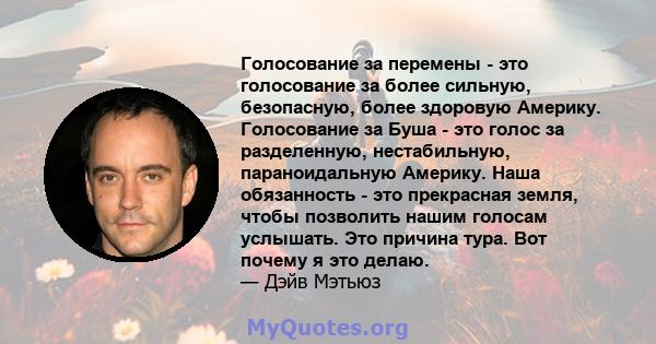 Голосование за перемены - это голосование за более сильную, безопасную, более здоровую Америку. Голосование за Буша - это голос за разделенную, нестабильную, параноидальную Америку. Наша обязанность - это прекрасная