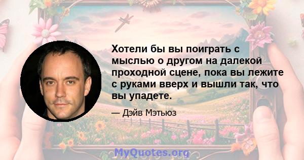 Хотели бы вы поиграть с мыслью о другом на далекой проходной сцене, пока вы лежите с руками вверх и вышли так, что вы упадете.