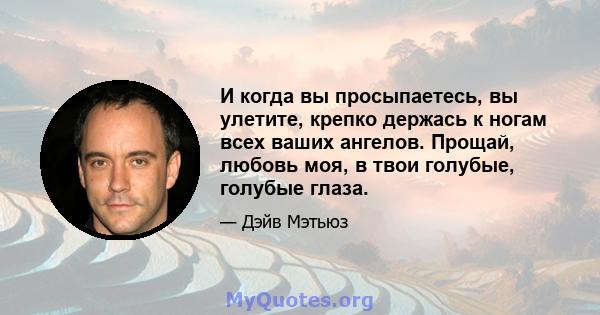 И когда вы просыпаетесь, вы улетите, крепко держась к ногам всех ваших ангелов. Прощай, любовь моя, в твои голубые, голубые глаза.