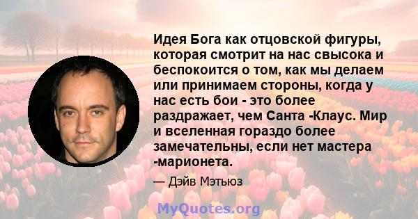 Идея Бога как отцовской фигуры, которая смотрит на нас свысока и беспокоится о том, как мы делаем или принимаем стороны, когда у нас есть бои - это более раздражает, чем Санта -Клаус. Мир и вселенная гораздо более