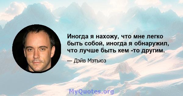 Иногда я нахожу, что мне легко быть собой, иногда я обнаружил, что лучше быть кем -то другим.