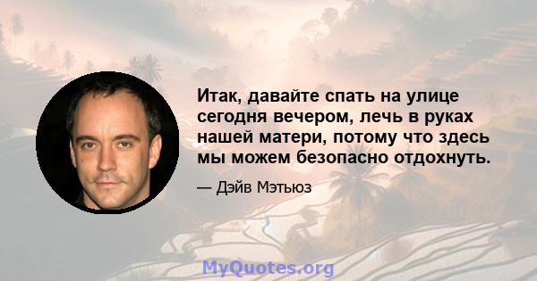 Итак, давайте спать на улице сегодня вечером, лечь в руках нашей матери, потому что здесь мы можем безопасно отдохнуть.