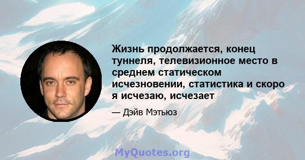 Жизнь продолжается, конец туннеля, телевизионное место в среднем статическом исчезновении, статистика и скоро я исчезаю, исчезает