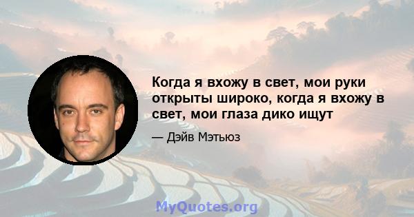 Когда я вхожу в свет, мои руки открыты широко, когда я вхожу в свет, мои глаза дико ищут