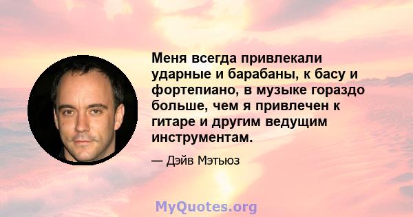 Меня всегда привлекали ударные и барабаны, к басу и фортепиано, в музыке гораздо больше, чем я привлечен к гитаре и другим ведущим инструментам.