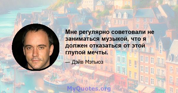 Мне регулярно советовали не заниматься музыкой, что я должен отказаться от этой глупой мечты.