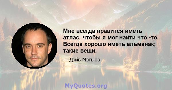 Мне всегда нравится иметь атлас, чтобы я мог найти что -то. Всегда хорошо иметь альманак; такие вещи.