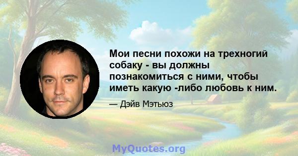 Мои песни похожи на трехногий собаку - вы должны познакомиться с ними, чтобы иметь какую -либо любовь к ним.