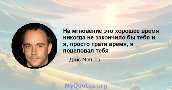 На мгновение это хорошее время никогда не закончило бы тебя и я, просто тратя время, я поцеловал тебя