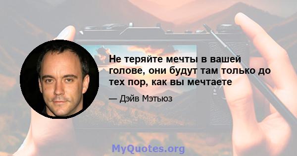 Не теряйте мечты в вашей голове, они будут там только до тех пор, как вы мечтаете