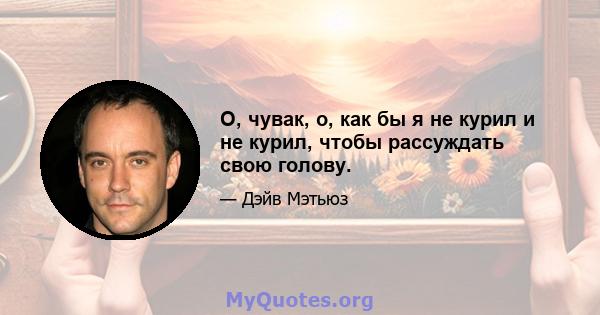 О, чувак, о, как бы я не курил и не курил, чтобы рассуждать свою голову.