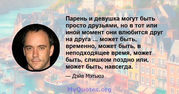 Парень и девушка могут быть просто друзьями, но в тот или иной момент они влюбится друг на друга ... может быть, временно, может быть, в неподходящее время, может быть, слишком поздно или, может быть, навсегда.