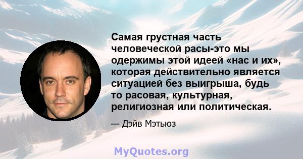 Самая грустная часть человеческой расы-это мы одержимы этой идеей «нас и их», которая действительно является ситуацией без выигрыша, будь то расовая, культурная, религиозная или политическая.