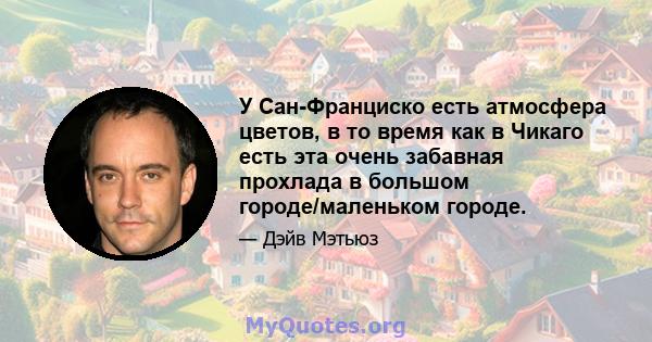 У Сан-Франциско есть атмосфера цветов, в то время как в Чикаго есть эта очень забавная прохлада в большом городе/маленьком городе.