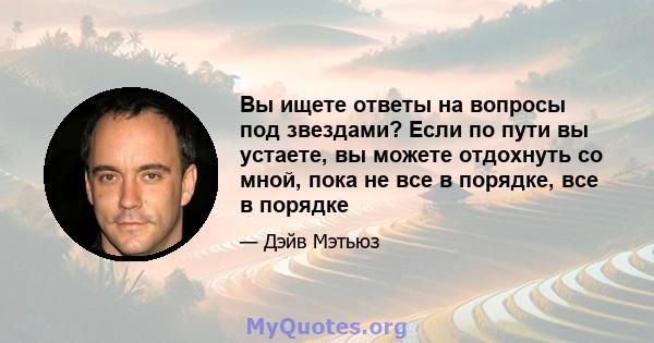 Вы ищете ответы на вопросы под звездами? Если по пути вы устаете, вы можете отдохнуть со мной, пока не все в порядке, все в порядке