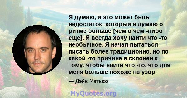 Я думаю, и это может быть недостаток, который я думаю о ритме больше [чем о чем -либо еще]. Я всегда хочу найти что -то необычное. Я начал пытаться писать более традиционно, но по какой -то причине я склонен к тому,