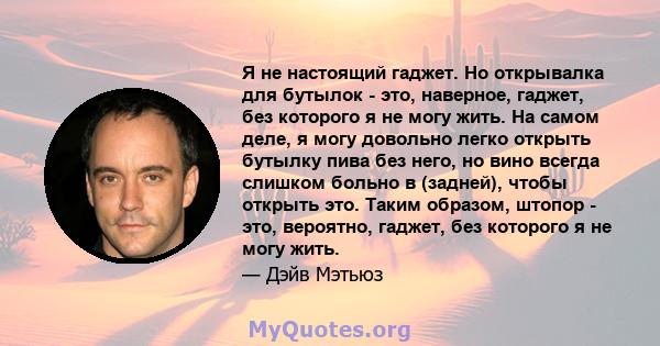 Я не настоящий гаджет. Но открывалка для бутылок - это, наверное, гаджет, без которого я не могу жить. На самом деле, я могу довольно легко открыть бутылку пива без него, но вино всегда слишком больно в (задней), чтобы