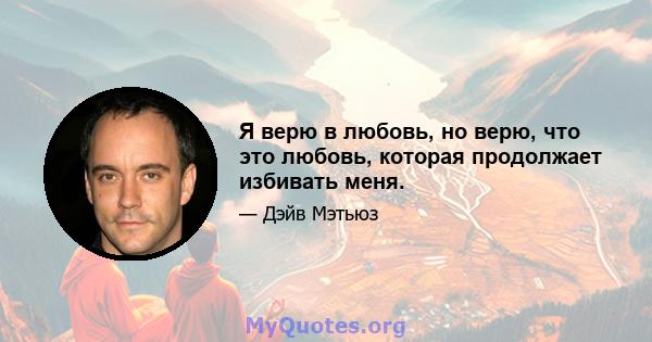 Я верю в любовь, но верю, что это любовь, которая продолжает избивать меня.