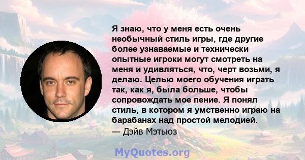 Я знаю, что у меня есть очень необычный стиль игры, где другие более узнаваемые и технически опытные игроки могут смотреть на меня и удивляться, что, черт возьми, я делаю. Целью моего обучения играть так, как я, была