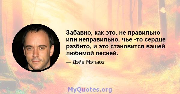 Забавно, как это, не правильно или неправильно, чье -то сердце разбито, и это становится вашей любимой песней.