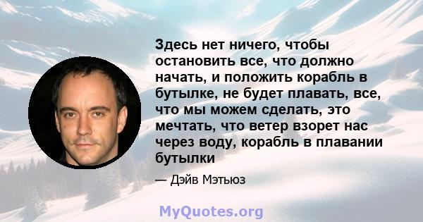 Здесь нет ничего, чтобы остановить все, что должно начать, и положить корабль в бутылке, не будет плавать, все, что мы можем сделать, это мечтать, что ветер взорет нас через воду, корабль в плавании бутылки