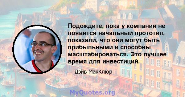 Подождите, пока у компаний не появится начальный прототип, показали, что они могут быть прибыльными и способны масштабироваться. Это лучшее время для инвестиций.