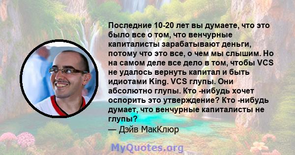 Последние 10-20 лет вы думаете, что это было все о том, что венчурные капиталисты зарабатывают деньги, потому что это все, о чем мы слышим. Но на самом деле все дело в том, чтобы VCS не удалось вернуть капитал и быть