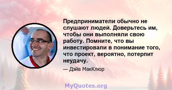 Предприниматели обычно не слушают людей. Доверьтесь им, чтобы они выполняли свою работу. Помните, что вы инвестировали в понимание того, что проект, вероятно, потерпит неудачу.