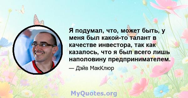 Я подумал, что, может быть, у меня был какой-то талант в качестве инвестора, так как казалось, что я был всего лишь наполовину предпринимателем.