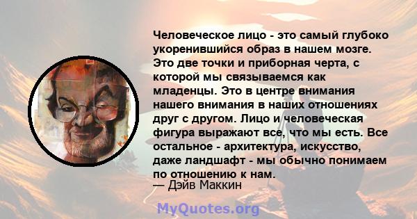 Человеческое лицо - это самый глубоко укоренившийся образ в нашем мозге. Это две точки и приборная черта, с которой мы связываемся как младенцы. Это в центре внимания нашего внимания в наших отношениях друг с другом.