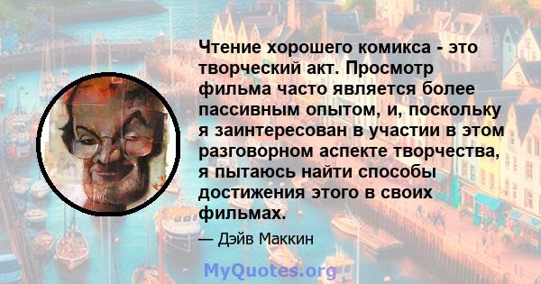 Чтение хорошего комикса - это творческий акт. Просмотр фильма часто является более пассивным опытом, и, поскольку я заинтересован в участии в этом разговорном аспекте творчества, я пытаюсь найти способы достижения этого 