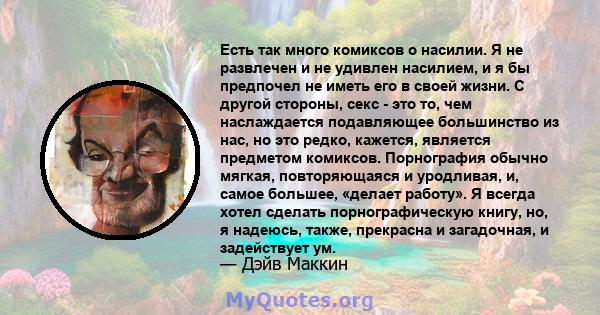 Есть так много комиксов о насилии. Я не развлечен и не удивлен насилием, и я бы предпочел не иметь его в своей жизни. С другой стороны, секс - это то, чем наслаждается подавляющее большинство из нас, но это редко,