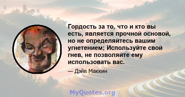 Гордость за то, что и кто вы есть, является прочной основой, но не определяйтесь вашим угнетением; Используйте свой гнев, не позволяйте ему использовать вас.