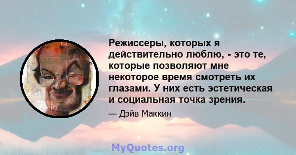 Режиссеры, которых я действительно люблю, - это те, которые позволяют мне некоторое время смотреть их глазами. У них есть эстетическая и социальная точка зрения.