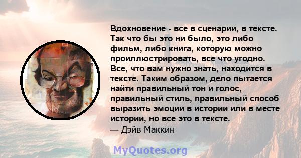 Вдохновение - все в сценарии, в тексте. Так что бы это ни было, это либо фильм, либо книга, которую можно проиллюстрировать, все что угодно. Все, что вам нужно знать, находится в тексте. Таким образом, дело пытается