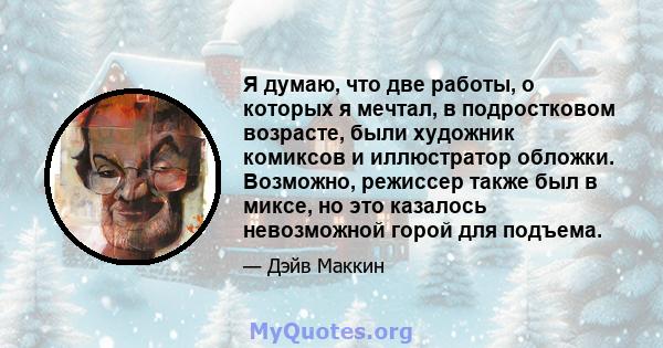 Я думаю, что две работы, о которых я мечтал, в подростковом возрасте, были художник комиксов и иллюстратор обложки. Возможно, режиссер также был в миксе, но это казалось невозможной горой для подъема.