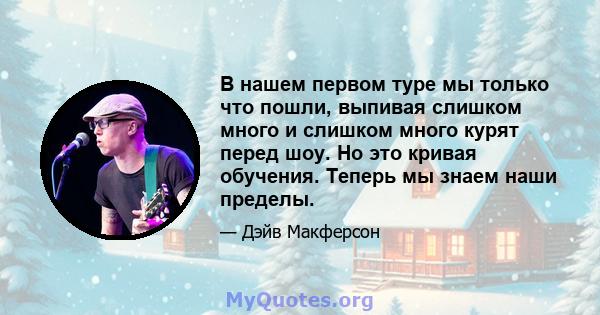 В нашем первом туре мы только что пошли, выпивая слишком много и слишком много курят перед шоу. Но это кривая обучения. Теперь мы знаем наши пределы.