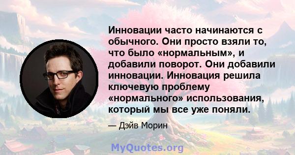 Инновации часто начинаются с обычного. Они просто взяли то, что было «нормальным», и добавили поворот. Они добавили инновации. Инновация решила ключевую проблему «нормального» использования, который мы все уже поняли.