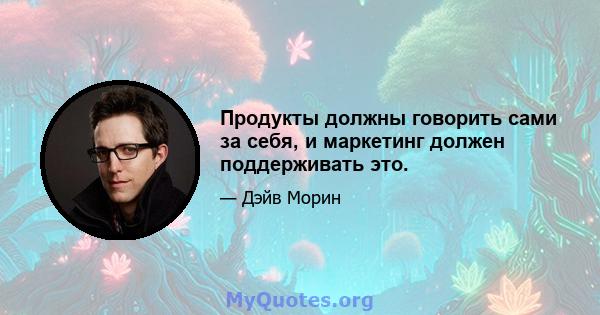 Продукты должны говорить сами за себя, и маркетинг должен поддерживать это.