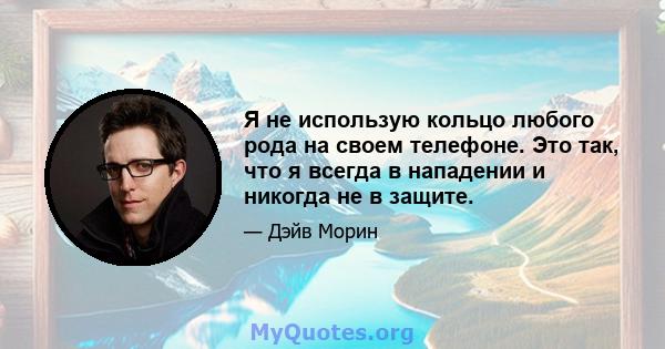 Я не использую кольцо любого рода на своем телефоне. Это так, что я всегда в нападении и никогда не в защите.