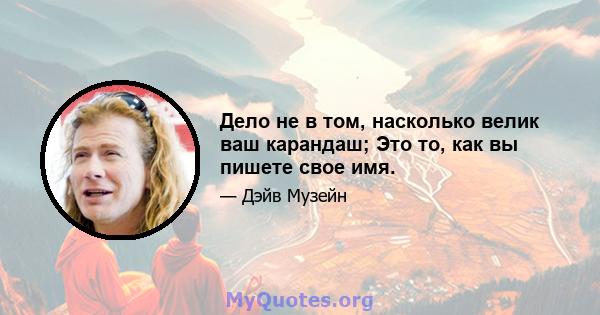 Дело не в том, насколько велик ваш карандаш; Это то, как вы пишете свое имя.