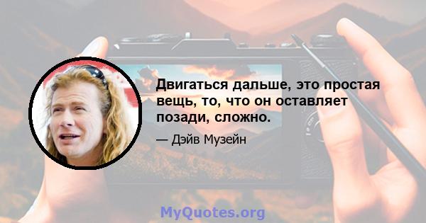 Двигаться дальше, это простая вещь, то, что он оставляет позади, сложно.