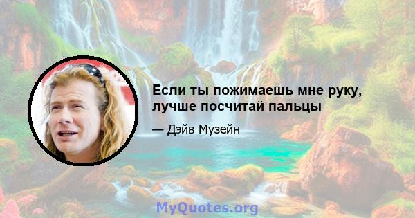 Если ты пожимаешь мне руку, лучше посчитай пальцы