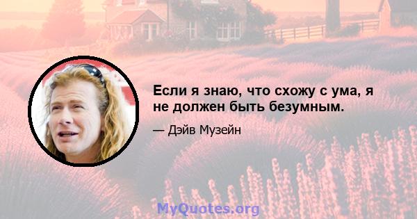 Если я знаю, что схожу с ума, я не должен быть безумным.