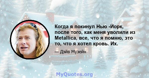 Когда я покинул Нью -Йорк, после того, как меня уволили из Metallica, все, что я помню, это то, что я хотел кровь. Их.