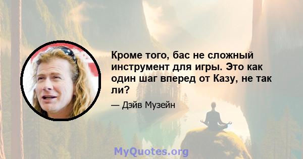 Кроме того, бас не сложный инструмент для игры. Это как один шаг вперед от Казу, не так ли?