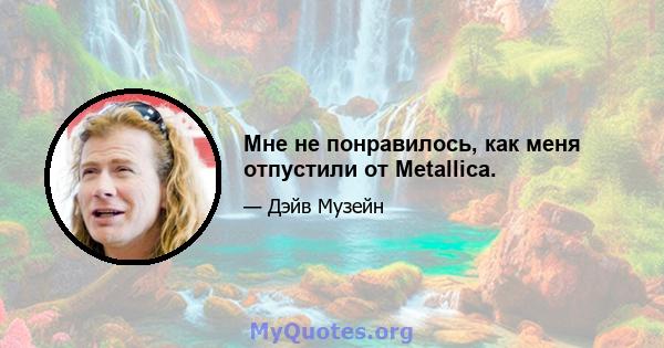 Мне не понравилось, как меня отпустили от Metallica.