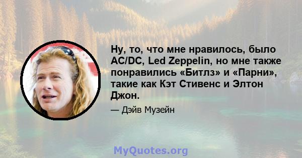 Ну, то, что мне нравилось, было AC/DC, Led Zeppelin, но мне также понравились «Битлз» и «Парни», такие как Кэт Стивенс и Элтон Джон.